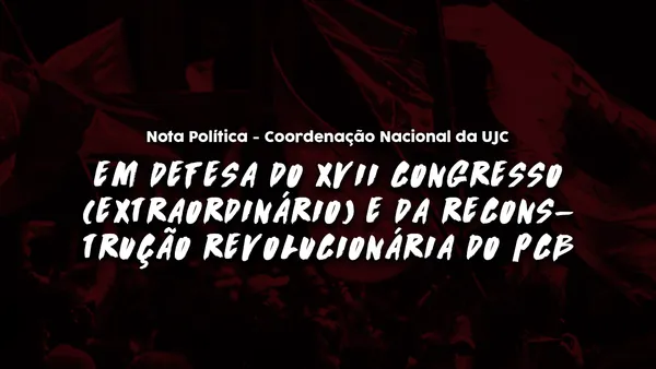 Nota Política da CNUJC – CONTRA A INTERVENÇÃO DO COMITÊ CENTRAL NA JUVENTUDE! EM DEFESA DO XVII CONGRESSO (EXTRAORDINÁRIO) E DA RECONSTRUÇÃO REVOLUCIONÁRIA DO PCB!